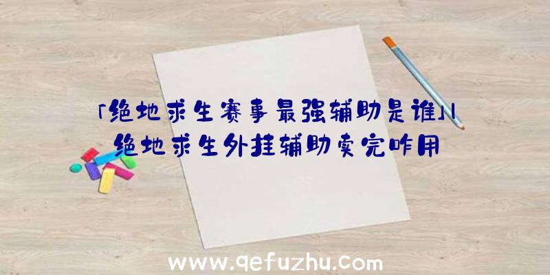 「绝地求生赛事最强辅助是谁」|绝地求生外挂辅助卖完咋用